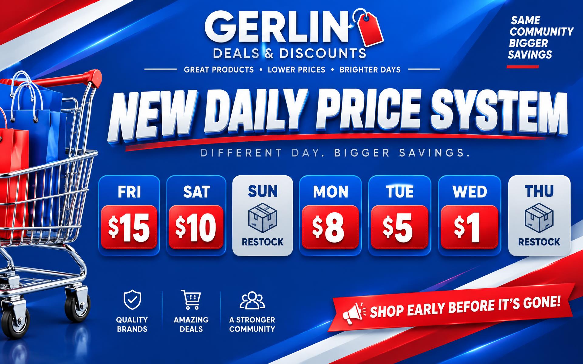 Gerlin Deals & Discounts new daily price system: Friday $15, Saturday $10, Monday $8, Tuesday $5, Wednesday $1, Sunday and Thursday closed for restock